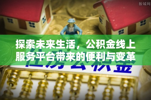 姜堰探索未来生活，公积金线上服务平台带来的便利与变革