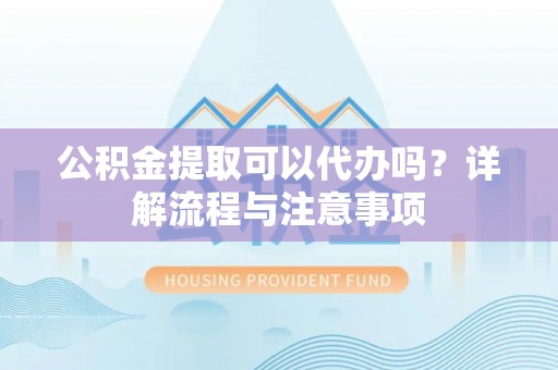姜堰公积金提取可以代办吗？详解流程与注意事项