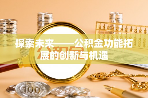姜堰探索未来——公积金功能拓展的创新与机遇