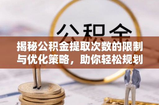 姜堰揭秘公积金提取次数的限制与优化策略，助你轻松规划财务未来