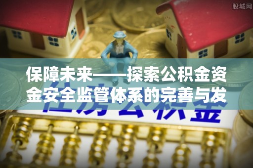 姜堰保障未来——探索公积金资金安全监管体系的完善与发展