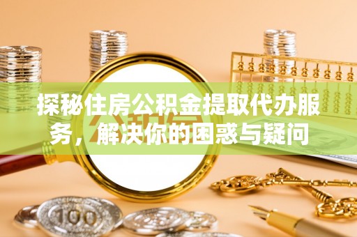 姜堰探秘住房公积金提取代办服务，解决你的困惑与疑问