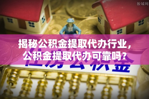姜堰揭秘公积金提取代办行业，公积金提取代办可靠吗？