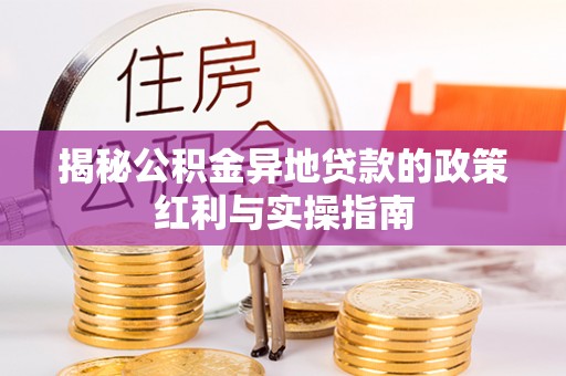 姜堰揭秘公积金异地贷款的政策红利与实操指南