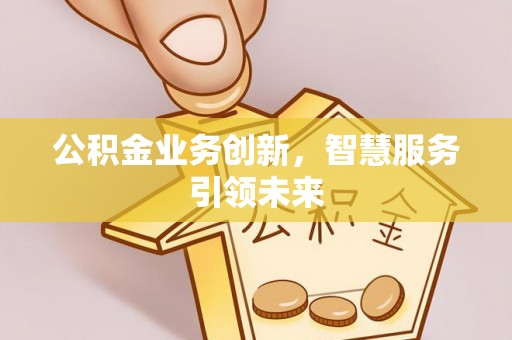 姜堰公积金业务创新，智慧服务引领未来