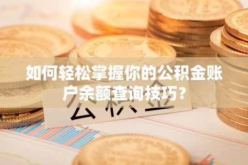 姜堰如何轻松掌握你的公积金账户余额查询技巧？