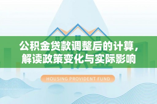 姜堰公积金贷款调整后的计算，解读政策变化与实际影响