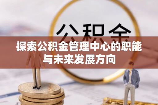 姜堰探索公积金管理中心的职能与未来发展方向