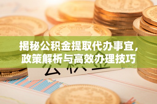 姜堰揭秘公积金提取代办事宜，政策解析与高效办理技巧