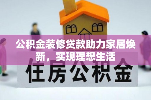姜堰公积金装修贷款助力家居焕新，实现理想生活