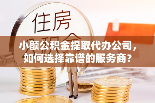 姜堰小额公积金提取代办公司，如何选择靠谱的服务商？