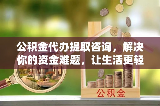 姜堰公积金代办提取咨询，解决你的资金难题，让生活更轻松