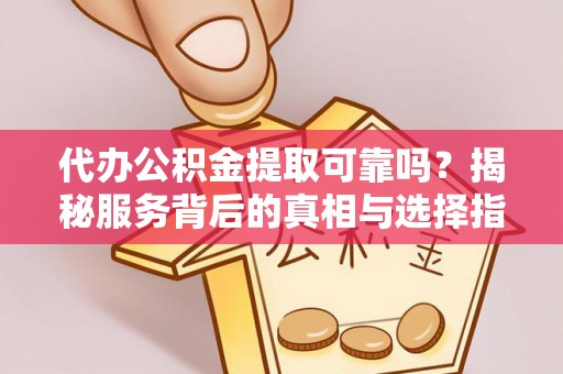 姜堰代办公积金提取可靠吗？揭秘服务背后的真相与选择指南