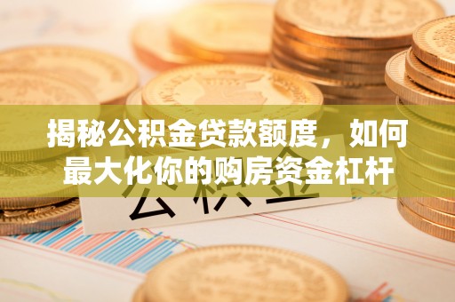 姜堰揭秘公积金贷款额度，如何最大化你的购房资金杠杆