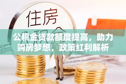 姜堰公积金贷款额度提高，助力购房梦想，政策红利解析