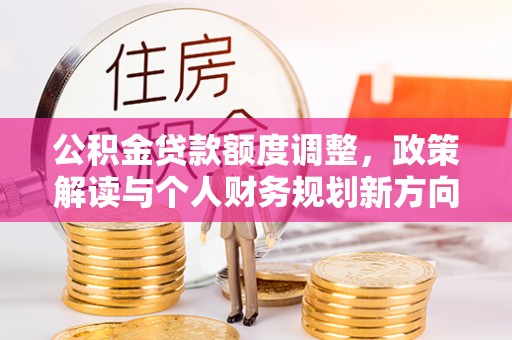 姜堰公积金贷款额度调整，政策解读与个人财务规划新方向