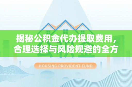姜堰揭秘公积金代办提取费用，合理选择与风险规避的全方位解析