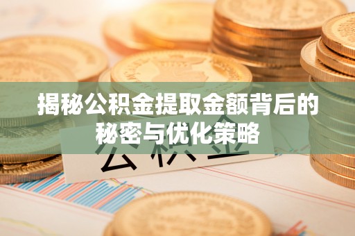 姜堰揭秘公积金提取金额背后的秘密与优化策略