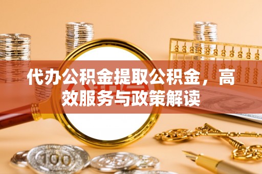姜堰代办公积金提取公积金，高效服务与政策解读