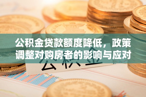 姜堰公积金贷款额度降低，政策调整对购房者的影响与应对策略