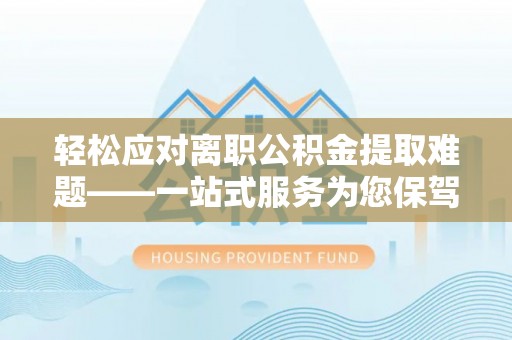 姜堰轻松应对离职公积金提取难题——一站式服务为您保驾护航