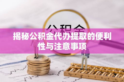 姜堰揭秘公积金代办提取的便利性与注意事项