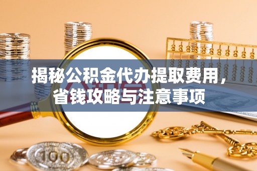 姜堰揭秘公积金代办提取费用，省钱攻略与注意事项