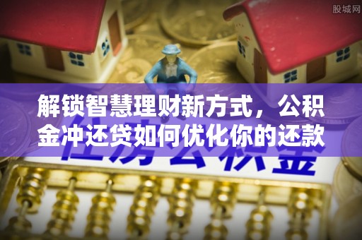 姜堰解锁智慧理财新方式，公积金冲还贷如何优化你的还款计划
