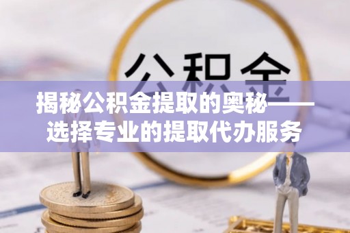 姜堰揭秘公积金提取的奥秘——选择专业的提取代办服务