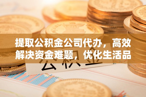 姜堰提取公积金公司代办，高效解决资金难题，优化生活品质