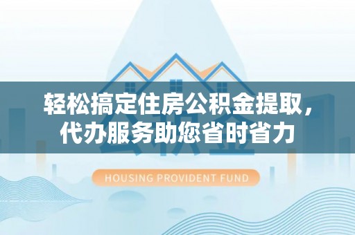 姜堰轻松搞定住房公积金提取，代办服务助您省时省力
