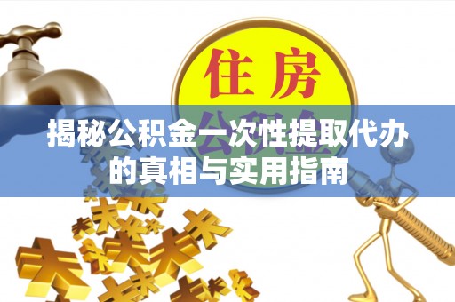 姜堰揭秘公积金一次性提取代办的真相与实用指南