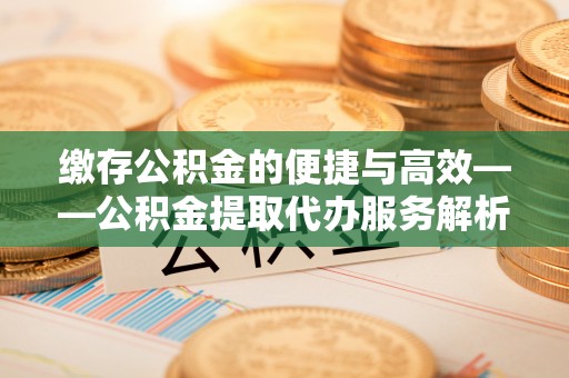 姜堰缴存公积金的便捷与高效——公积金提取代办服务解析