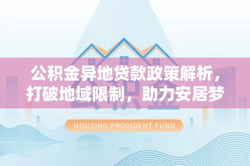 姜堰公积金异地贷款政策解析，打破地域限制，助力安居梦想