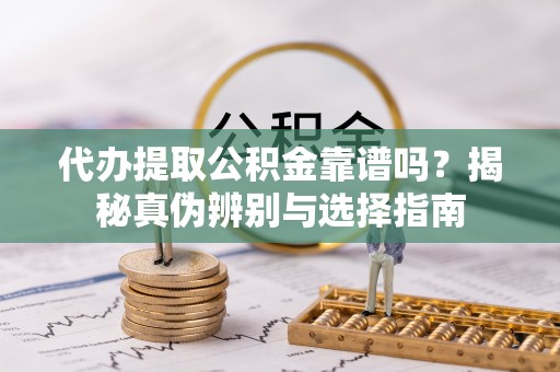 姜堰代办提取公积金靠谱吗？揭秘真伪辨别与选择指南