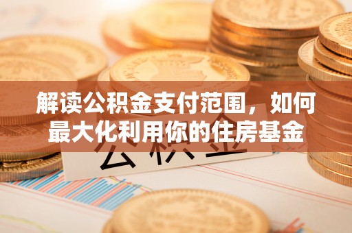姜堰解读公积金支付范围，如何最大化利用你的住房基金