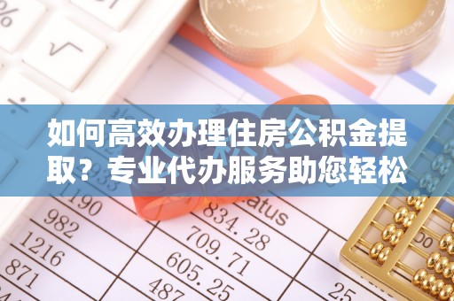 姜堰如何高效办理住房公积金提取？专业代办服务助您轻松搞定