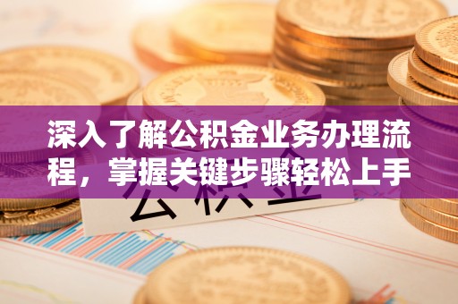 姜堰深入了解公积金业务办理流程，掌握关键步骤轻松上手