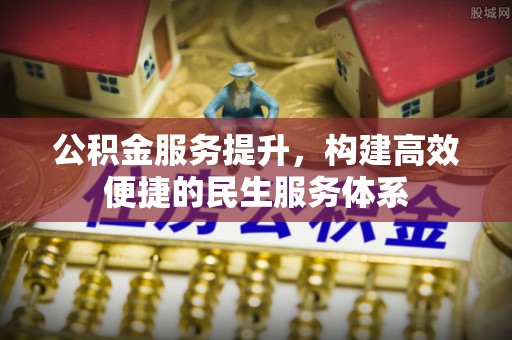 姜堰公积金服务提升，构建高效便捷的民生服务体系