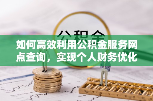 姜堰如何高效利用公积金服务网点查询，实现个人财务优化