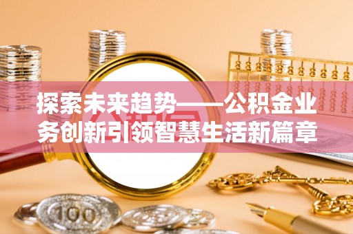 姜堰探索未来趋势——公积金业务创新引领智慧生活新篇章