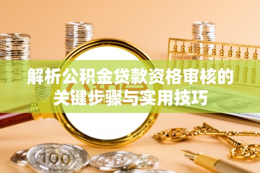 姜堰解析公积金贷款资格审核的关键步骤与实用技巧