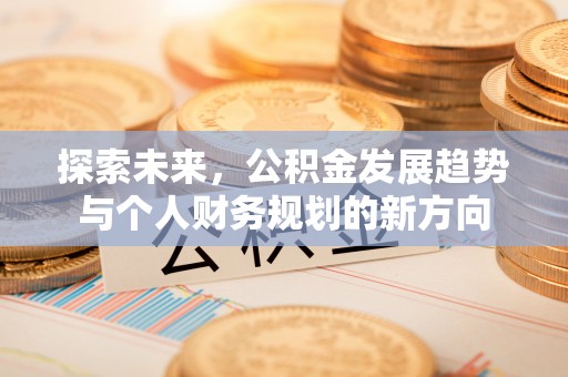 姜堰探索未来，公积金发展趋势与个人财务规划的新方向