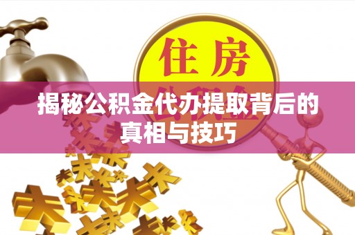 姜堰揭秘公积金代办提取背后的真相与技巧
