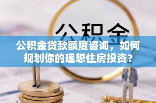 姜堰公积金贷款额度咨询，如何规划你的理想住房投资？