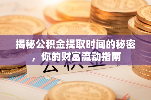 姜堰揭秘公积金提取时间的秘密，你的财富流动指南