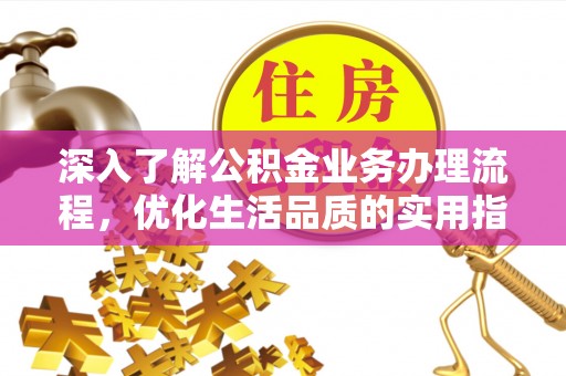 姜堰深入了解公积金业务办理流程，优化生活品质的实用指南