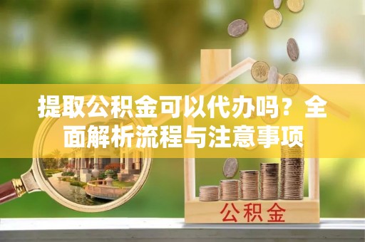 姜堰提取公积金可以代办吗？全面解析流程与注意事项