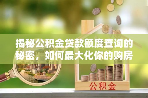 姜堰揭秘公积金贷款额度查询的秘密，如何最大化你的购房资金？