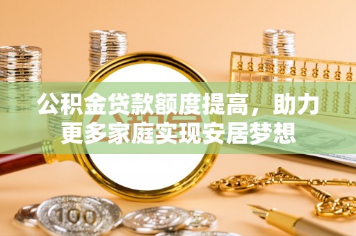 姜堰公积金贷款额度提高，助力更多家庭实现安居梦想